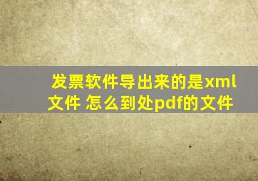 发票软件导出来的是xml文件 怎么到处pdf的文件